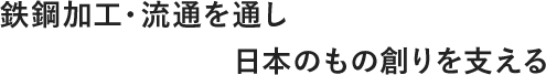 鉄鋼加工・流通を通し 日本のもの創りを支える