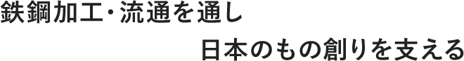 鉄鋼加工・流通を通し 日本のもの創りを支える