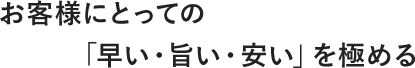 お客様にとっての「早い・旨い・安い」を極める