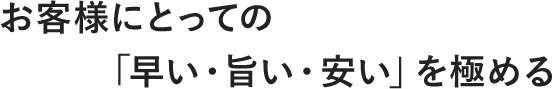 お客様にとっての「早い・旨い・安い」を極める